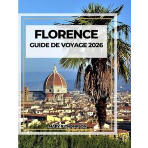 Thompson, Mary R FLORENCE GUIDE DE VOYAGE 2026: La beauté de la Renaissance au cœur de la Toscane Thompson, Mary R FLORENCE GUIDE DE VOYAGE 2026: La beauté de la Renaissance au cœur de la Toscane