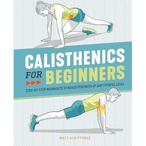 Schifferle, Matt Calisthenics for Beginners: Step-by-Step Workouts to Build Strength at Any Fitness Level Schifferle, Matt Calisthenics for Beginners: Step-by-Step Workouts to Build Strength at Any Fitness Level