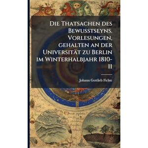 Fichte, Johann Gottlieb Die Thatsachen des Bewusstseyns. Vorlesungen, gehalten an der Universität zu Berlin im Winterhalbjahr 1810-11 Fichte, Johann Gottlieb Die Thatsachen des Bewusstseyns. Vorlesungen, gehalten an der Universität zu Berlin im Winterhalbjahr 1810-11