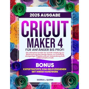 L. QUINN, SIERRA CRICUT MAKER 4 FÜR ANFÄNGER BIS PROFI: Die ultimative Schritt-für-Schritt-Anleitung zur Beherrschung des Design Space, zur Erstellung einzigartiger ... Bonus: Expertentipps zum Geldverdienen mit L. QUINN, SIERRA CRICUT MAKER 4 FÜR ANFÄNGER BIS PROFI: Die ultimative Schritt-für-Schritt-Anleitung zur Beherrschung des Design Space, zur Erstellung einzigartiger ... Bonus: Expertentipps zum Geldverdienen mit