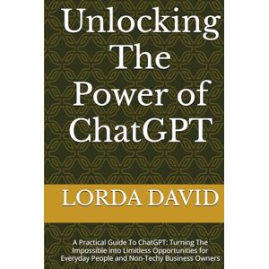 DAVID MBA, LORDA Unlocking The Power of ChatGPT: A Practical Guide To ChatGPT: Turning The Impossible into Limitless Opportunities for Everyday People and Non-Techy Business Owners DAVID MBA, LORDA Unlocking The Power of ChatGPT: A Practical Guide To ChatGPT: Turning The Impossible into Limitless Opportunities for Everyday People and Non-Techy Business Owners