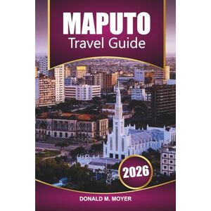 Moyer, Donald M. Maputo Travel Guide 2026: Explore Mozambique with Beaches, Safari Adventures, Local Food, Culture, and the Top Things to Do in Southern Africa Moyer, Donald M. Maputo Travel Guide 2026: Explore Mozambique with Beaches, Safari Adventures, Local Food, Culture, and the Top Things to Do in Southern Africa