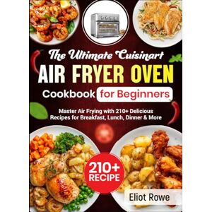 Rowe, Eliot The Ultimate Cuisinart Air Fryer Oven Cookbook for Beginners: Master Air Frying with 210+ Delicious Recipes for Breakfast, Lunch, Dinner & More Rowe, Eliot The Ultimate Cuisinart Air Fryer Oven Cookbook for Beginners: Master Air Frying with 210+ Delicious Recipes for Breakfast, Lunch, Dinner & More