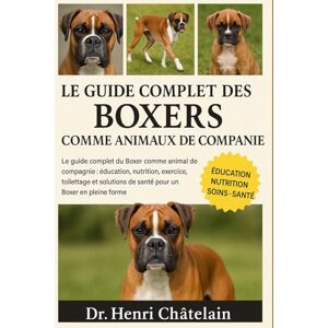 Châtelain, Dr. Henri LE GUIDE COMPLET DES BOXERS COMME ANIMAUX DE COMPAGNIE: Le guide complet du Boxer comme animal de compagnie : éducation, nutrition, exercice, ... de ... de santé pour un Boxer en pleine forme Châtelain, Dr. Henri LE GUIDE COMPLET DES BOXERS COMME ANIMAUX DE COMPAGNIE: Le guide complet du Boxer comme animal de compagnie : éducation, nutrition, exercice, ... de ... de santé pour un Boxer en pleine forme