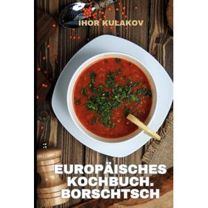 Kulakov, Ihor Europäisches Kochbuch. Borschtsch: Borschtsch wie bei Oma. Authentisches osteuropäisches Rezept aus dem Europäisches Kochbuch – traditionell, herzhaft und voller Geschmack (European Cookbook) Kulakov, Ihor Europäisches Kochbuch. Borschtsch: Borschtsch wie bei Oma. Authentisches osteuropäisches Rezept aus dem Europäisches Kochbuch – traditionell, herzhaft und voller Geschmack (European Cookbook)