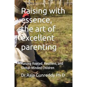 Gunreddy Ph D, Dr R Dr.Raja Raising with essence, the art of excellent parenting: Raising Rooted, Resilient, and Global-Minded Children Gunreddy Ph D, Dr R Dr.Raja Raising with essence, the art of excellent parenting: Raising Rooted, Resilient, and Global-Minded Children