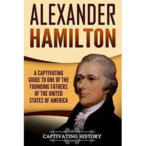 History, Captivating Alexander Hamilton: A Captivating Guide to One of the Founding Fathers of the United States of America (Biographies) History, Captivating Alexander Hamilton: A Captivating Guide to One of the Founding Fathers of the United States of America (Biographies)