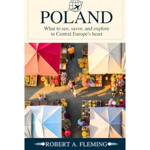 FLEMING, ROBERT A. POLAND TRAVEL GUIDE 2025: WHAT TO SEE, SAVOR, AND EXPLORE IN CENTRAL EUROPE'S HEART FLEMING, ROBERT A. POLAND TRAVEL GUIDE 2025: WHAT TO SEE, SAVOR, AND EXPLORE IN CENTRAL EUROPE'S HEART
