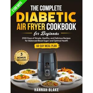 Blake, Hannah The Complete Diabetic Air Fryer Cookbook for Beginners: 2100 Days of Simple, Healthy, and Delicious Recipes for Balanced Blood Sugar and Optimal Health 60-Day Meal Plan Included Blake, Hannah The Complete Diabetic Air Fryer Cookbook for Beginners: 2100 Days of Simple, Healthy, and Delicious Recipes for Balanced Blood Sugar and Optimal Health 60-Day Meal Plan Included