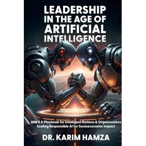 Hamza, Dr. Karim LEADERSHIP IN THE AGE OF ARTIFICIAL INTELLIGENCE: AIM‑5: A Playbook for Intelligent Nations and Organizations—Scaling Responsible AI for Global Competitiveness & Socioeconomic Impact Hamza, Dr. Karim LEADERSHIP IN THE AGE OF ARTIFICIAL INTELLIGENCE: AIM‑5: A Playbook for Intelligent Nations and Organizations—Scaling Responsible AI for Global Competitiveness & Socioeconomic Impact