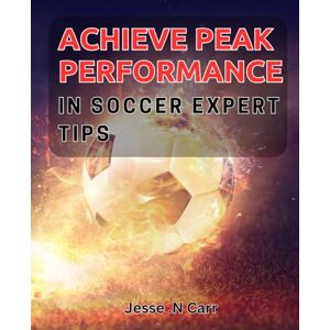 N Carr, Jesse . Achieve Peak Performance in Soccer: Expert Tips: Proven Strategies to Excel on the Soccer Field: Insider Advice for Success N Carr, Jesse . Achieve Peak Performance in Soccer: Expert Tips: Proven Strategies to Excel on the Soccer Field: Insider Advice for Success