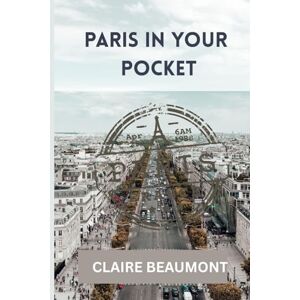Beaumont, Claire Paris in Your Pocket: A Practical Guide to Exploring the City of Lights with Ease Beaumont, Claire Paris in Your Pocket: A Practical Guide to Exploring the City of Lights with Ease