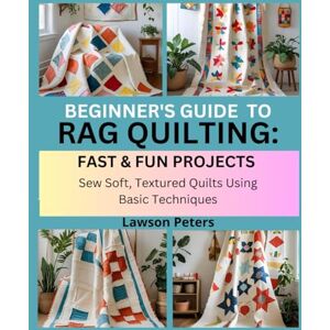 Peters, Lawson BEGINNER’S GUIDE TO RAG QUILTING: FAST & FUN PROJECTS: Sew Soft, Textured Quilts Using Basic Techniques Peters, Lawson BEGINNER’S GUIDE TO RAG QUILTING: FAST & FUN PROJECTS: Sew Soft, Textured Quilts Using Basic Techniques