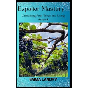 Landry, Emma Espalier Mastery: Cultivating Fruit Trees into Living Artwork (Evergreen Journey: The legacy of Tree Farming) Landry, Emma Espalier Mastery: Cultivating Fruit Trees into Living Artwork (Evergreen Journey: The legacy of Tree Farming)