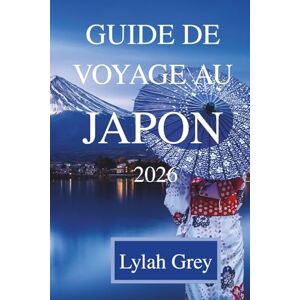 Grey, Lylah GUIDE DE VOYAGE AU JAPON 2026: Entre la lumière des lanternes, les ombres des néons et le silence, Grey, Lylah GUIDE DE VOYAGE AU JAPON 2026: Entre la lumière des lanternes, les ombres des néons et le silence,