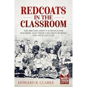 Clarke, Howard R. Redcoats in the Classroom: The British Army's Schools for Soldiers and their Children during the 19th Century (From Musket to Maxim, 1815-1914) Clarke, Howard R. Redcoats in the Classroom: The British Army's Schools for Soldiers and their Children during the 19th Century (From Musket to Maxim, 1815-1914)