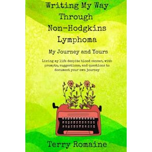 Romaine, Terry Writing My Way Through Non-Hodgkins Lymphpoma My Journey and Yours: Living My Life Despite Blood Cancer, With Prompts, Suggestions, and Questions to Document Your Own Journey Romaine, Terry Writing My Way Through Non-Hodgkins Lymphpoma My Journey and Yours: Living My Life Despite Blood Cancer, With Prompts, Suggestions, and Questions to Document Your Own Journey