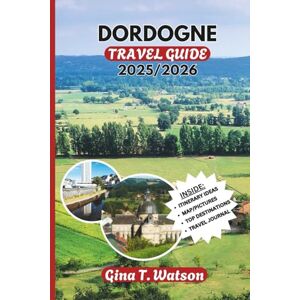 Watson, Gina T. DORDOGNE TRAVEL GUIDE 2025/2026: Exploring Medieval Villages, Prehistoric Wonders, and Scenic River Valleys in the Heart of Southwest France Watson, Gina T. DORDOGNE TRAVEL GUIDE 2025/2026: Exploring Medieval Villages, Prehistoric Wonders, and Scenic River Valleys in the Heart of Southwest France