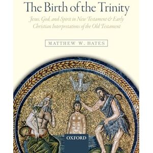 Bates, Matthew W. The Birth of the Trinity: Jesus, God, and Spirit in New Testament and Early Christian Interpretations of the Old Testament Bates, Matthew W. The Birth of the Trinity: Jesus, God, and Spirit in New Testament and Early Christian Interpretations of the Old Testament