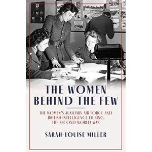 Sarah-Louise Miller The Women Behind the Few: The Women’s Auxiliary Air Force and British Intelligence during the Second World War Sarah-Louise Miller The Women Behind the Few: The Women’s Auxiliary Air Force and British Intelligence during the Second World War