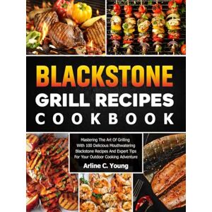 C. Young, Arline Blackstone Grill Recipes Cookbook: Mastering The Art Of Grilling With 100 Delicious Mouthwatering Blackstone Recipes And Expert Tips For Your Outdoor Cooking Adventure C. Young, Arline Blackstone Grill Recipes Cookbook: Mastering The Art Of Grilling With 100 Delicious Mouthwatering Blackstone Recipes And Expert Tips For Your Outdoor Cooking Adventure