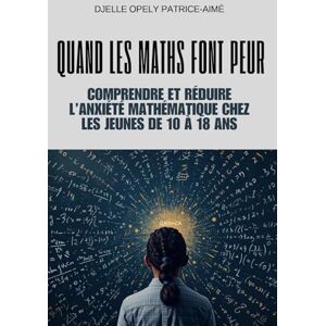 Opely Patrice-Aimé, DJELLE Quand les maths font peur: Comprendre et réduire l’anxiété mathématique chez les jeunes de 10 à 18 ans Opely Patrice-Aimé, DJELLE Quand les maths font peur: Comprendre et réduire l’anxiété mathématique chez les jeunes de 10 à 18 ans