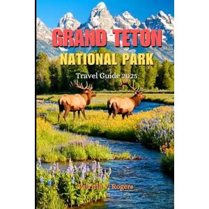 Rogers, Patricia V. Grand Teton National Park Travel Guide 2025: A Definitive Insider Tips to Epic Hikes, Camping, Wildlife, Nature and Outdoor Adventures in America's Wild Heart Rogers, Patricia V. Grand Teton National Park Travel Guide 2025: A Definitive Insider Tips to Epic Hikes, Camping, Wildlife, Nature and Outdoor Adventures in America's Wild Heart