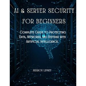 lipsey, sharon AI & Server Security for Beginners: The Complete Guide to Protecting Data, Networks, and Systems with Artificial Intelligence. lipsey, sharon AI & Server Security for Beginners: The Complete Guide to Protecting Data, Networks, and Systems with Artificial Intelligence.