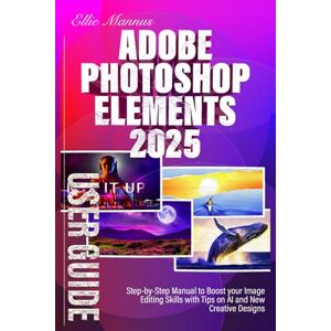 Mannus, Ellie Adobe Photoshop Elements 2025 USER GUIDE: Step-by-Step Manual to Boost your Image Editing Skills with Tips on AI and New Creative Designs Mannus, Ellie Adobe Photoshop Elements 2025 USER GUIDE: Step-by-Step Manual to Boost your Image Editing Skills with Tips on AI and New Creative Designs