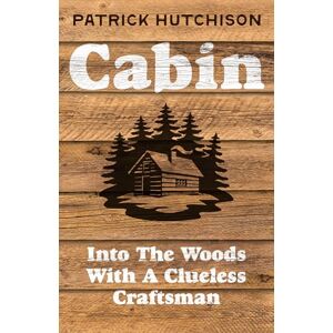 Hutchison, Patrick Cabin: A backwoods memoir for anyone who has ever dreamed of escaping to the wild Hutchison, Patrick Cabin: A backwoods memoir for anyone who has ever dreamed of escaping to the wild