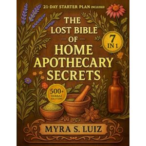 Luiz, Myra S. The Lost Bible of Home Apothecary Secrets: The Master Compendium of 500+ Herbal Remedies for Natural Self-Healing A Time-tested Holistic Approach to Treat Your Body the Way Nature Intended Luiz, Myra S. The Lost Bible of Home Apothecary Secrets: The Master Compendium of 500+ Herbal Remedies for Natural Self-Healing A Time-tested Holistic Approach to Treat Your Body the Way Nature Intended
