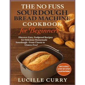 CURRY, LUCILLE THE NO FUSS SOURDOUGH BREAD MACHINE COOKBOOK FOR BEGINNERS: EXPLORE A WORLD OF FLAVOR: FAMILY-FRIENDLY BAKING RECIPES FROM CLASSIC AND SOURDOUGH TO SWEET, FRUITY, GLUTEN-FREE, AND BEYOND. CURRY, LUCILLE THE NO FUSS SOURDOUGH BREAD MACHINE COOKBOOK FOR BEGINNERS: EXPLORE A WORLD OF FLAVOR: FAMILY-FRIENDLY BAKING RECIPES FROM CLASSIC AND SOURDOUGH TO SWEET, FRUITY, GLUTEN-FREE, AND BEYOND.