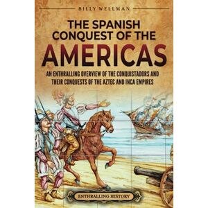 Wellman, Billy The Spanish Conquest of the Americas: An Enthralling Overview of the Conquistadors and Their Conquests of the Aztec and Inca Empires (Mesoamerica) Wellman, Billy The Spanish Conquest of the Americas: An Enthralling Overview of the Conquistadors and Their Conquests of the Aztec and Inca Empires (Mesoamerica)