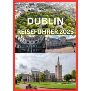 Cook, Smith DUBLIN REISEFÜHRER 2025: Eine Reise durch Dublins Kultur, Spaß und zeitlosen Charme Cook, Smith DUBLIN REISEFÜHRER 2025: Eine Reise durch Dublins Kultur, Spaß und zeitlosen Charme