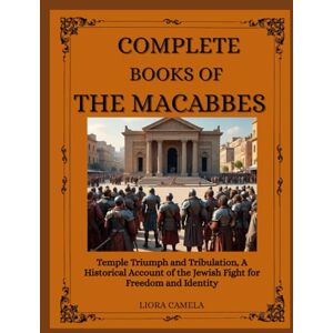 Camela, Liora COMPLETE BOOKS OF THE MACABEES: Temple Triumph and Tribulation, A Historical Account of the Jewish Fight for Freedom and Identity Camela, Liora COMPLETE BOOKS OF THE MACABEES: Temple Triumph and Tribulation, A Historical Account of the Jewish Fight for Freedom and Identity