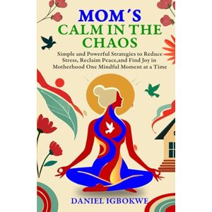 Igbokwe, Daniel Moms' Calm in the Chaos A 5-Minute Reset to Reduce Stress and Find Balance: Simple and Powerful Strategies to Reduce Stress, Reclaim Peace, and Find Joy in Motherhood—One Mindful Moment at a Tim Igbokwe, Daniel Moms' Calm in the Chaos A 5-Minute Reset to Reduce Stress and Find Balance: Simple and Powerful Strategies to Reduce Stress, Reclaim Peace, and Find Joy in Motherhood—One Mindful Moment at a Tim
