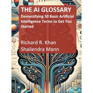 Khan, Richard R. THE AI GLOSSARY: Demystifying 50 Basic Artificial Intelligence Terms to Get You Started Khan, Richard R. THE AI GLOSSARY: Demystifying 50 Basic Artificial Intelligence Terms to Get You Started