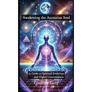Lacey, Courtney Awakening the Arcturian Soul: A Guide to Spiritual Evolution and Higher Consciousness Lacey, Courtney Awakening the Arcturian Soul: A Guide to Spiritual Evolution and Higher Consciousness