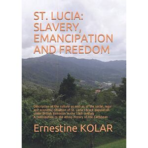 KOLAR, Ernestine ST. LUCIA: SLAVERY, EMANCIPATION AND FREEDOM: Description of the culture as well as of the social, legal and economic situation of St. Lucia’s black ... to the ethno-history of the Caribbean KOLAR, Ernestine ST. LUCIA: SLAVERY, EMANCIPATION AND FREEDOM: Description of the culture as well as of the social, legal and economic situation of St. Lucia’s black ... to the ethno-history of the Caribbean
