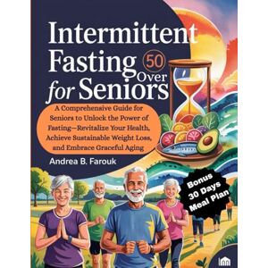 Farouk, Andrea B INTERMITTENT FASTING FOR SENIORS OVER 50: A Complete Guide for Seniors to Unlock the Power of Fasting Revitalize Your Health, Achieve Sustainable Weight Los, and Embrace Graceful Aging Farouk, Andrea B INTERMITTENT FASTING FOR SENIORS OVER 50: A Complete Guide for Seniors to Unlock the Power of Fasting Revitalize Your Health, Achieve Sustainable Weight Los, and Embrace Graceful Aging