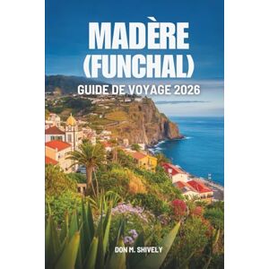 Shively, Don M. MADÈRE (FUNCHAL) GUIDE DE VOYAGE 2026: Un doux voyage à travers la vie insulaire au Portugal Shively, Don M. MADÈRE (FUNCHAL) GUIDE DE VOYAGE 2026: Un doux voyage à travers la vie insulaire au Portugal