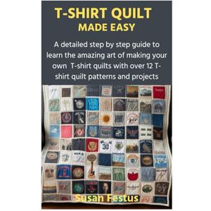 Festus, Susan T-SHIRT QUILT MADE EASY: A detailed step by step guide to learn the amazing art of making your own T-shirt quilts with over 12 T-shirt quilt patterns and projects Festus, Susan T-SHIRT QUILT MADE EASY: A detailed step by step guide to learn the amazing art of making your own T-shirt quilts with over 12 T-shirt quilt patterns and projects