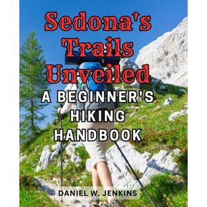 Jenkins, Daniel W. Sedona's Trails Unveiled: A Beginner's Hiking Handbook: Embark on Spectacular Adventures with Confidence Essential Tips and Maps Included Jenkins, Daniel W. Sedona's Trails Unveiled: A Beginner's Hiking Handbook: Embark on Spectacular Adventures with Confidence Essential Tips and Maps Included