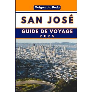 DUDA, MALGORZATA SAN JOSÉ GUIDE DE VOYAGE 2025: Dévoiler l'âme de la Silicon Valley et au-delà ! DUDA, MALGORZATA SAN JOSÉ GUIDE DE VOYAGE 2025: Dévoiler l'âme de la Silicon Valley et au-delà !