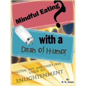 Jones, N. K. Mindful Eating With a Dash of Humor:: A Gluten, Soy, and Dairy Free Guide to Enlightenment Jones, N. K. Mindful Eating With a Dash of Humor:: A Gluten, Soy, and Dairy Free Guide to Enlightenment