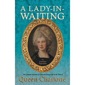 Papendiek, Charlotte A Lady-in-Waiting The Complete Journals of Court and Private Life in the Time of Queen Charlotte Papendiek, Charlotte A Lady-in-Waiting The Complete Journals of Court and Private Life in the Time of Queen Charlotte