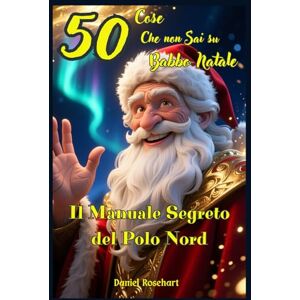 Rosehart, Daniel 50 Cose Che Non Sai su Babbo Natale Il Manuale Segreto del Polo Nord: Libri e Storie Fantasy Middle Grade Coming-Of-Age Azione Avventura Mistero ... e Ragazzi 9 10 11 12 13 14 15 anni e oltre. Rosehart, Daniel 50 Cose Che Non Sai su Babbo Natale Il Manuale Segreto del Polo Nord: Libri e Storie Fantasy Middle Grade Coming-Of-Age Azione Avventura Mistero ... e Ragazzi 9 10 11 12 13 14 15 anni e oltre.