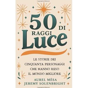 Solenbright, Jeremy 50 raggi di luce: Le storie dei cinquanta personaggi straordinari che hanno cambiato il mondo Solenbright, Jeremy 50 raggi di luce: Le storie dei cinquanta personaggi straordinari che hanno cambiato il mondo