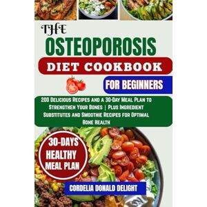 DELIGHT, CORDELIA OSTEOPOROSIS DIET COOKBOOK FOR BEGINNERS: 200 Delicious Recipes and a 30-Day Meal Plan to Strengthen Your Bones Plus Ingredient Substitutes and Smoothie Recipes for Optimal Bone Health DELIGHT, CORDELIA OSTEOPOROSIS DIET COOKBOOK FOR BEGINNERS: 200 Delicious Recipes and a 30-Day Meal Plan to Strengthen Your Bones Plus Ingredient Substitutes and Smoothie Recipes for Optimal Bone Health