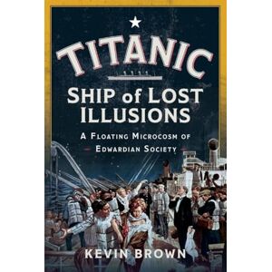Kevin Brown Titanic: Ship of Lost Illusions: A Floating Microcosm of Edwardian Society Kevin Brown Titanic: Ship of Lost Illusions: A Floating Microcosm of Edwardian Society